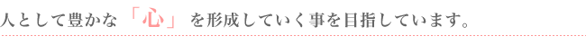 人として豊かな「心」を形成していく事を目指しています。